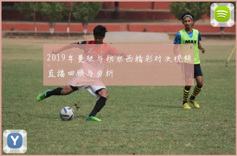 2019年曼联与切尔西精彩对决视频直播回顾与分析