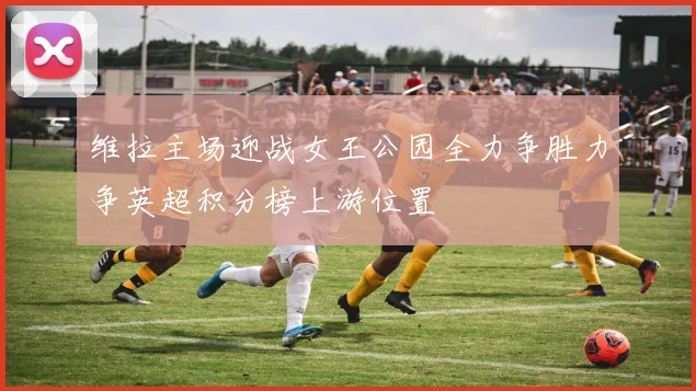 维拉主场迎战女王公园全力争胜力争英超积分榜上游位置