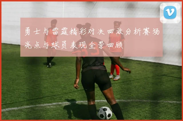 勇士与雷霆精彩对决回放分析赛场亮点与球员表现全景回顾