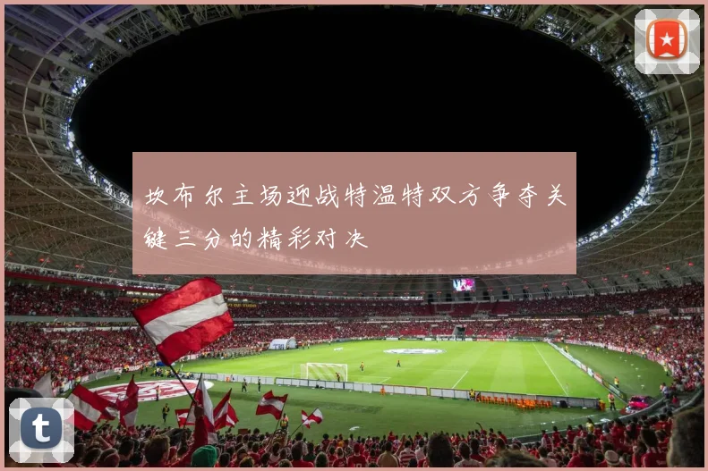 坎布尔主场迎战特温特双方争夺关键三分的精彩对决