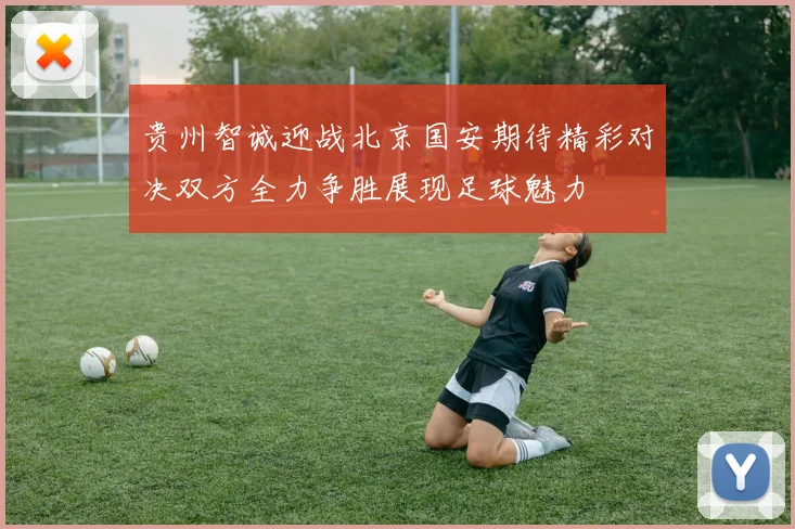 贵州智诚迎战北京国安期待精彩对决双方全力争胜展现足球魅力