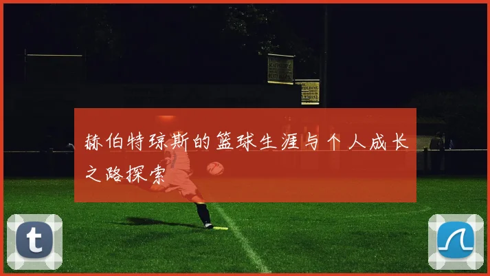 赫伯特琼斯的篮球生涯与个人成长之路探索