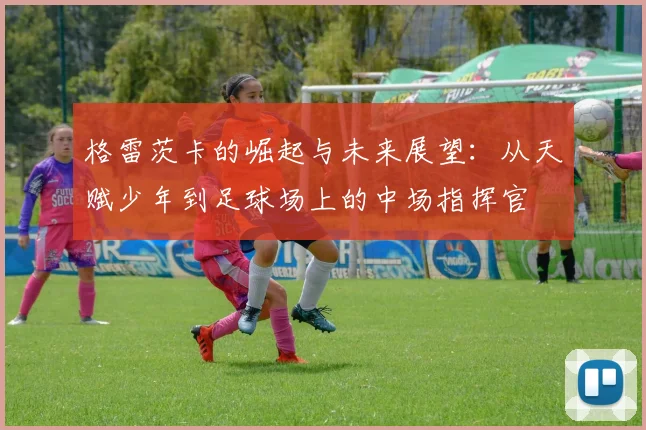 格雷茨卡的崛起与未来展望：从天赋少年到足球场上的中场指挥官
