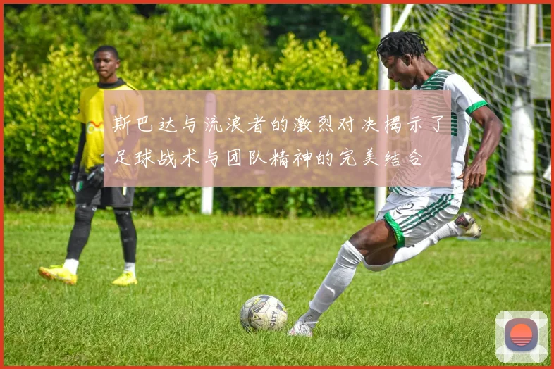 斯巴达与流浪者的激烈对决揭示了足球战术与团队精神的完美结合